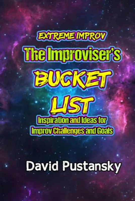 Extreme Improv The Improviser's Bucket List: Inspiration and Ideas for Improv Challenges and Goals