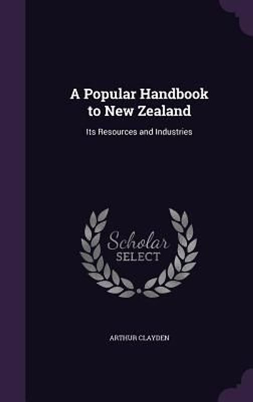 A Popular Handbook to New Zealand: Its Resources and Industries