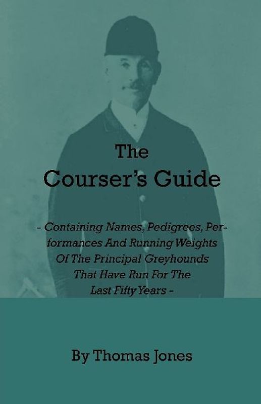 The Courser's Guide - Containing Names, Pedigrees, Performances and Running Weights of the Principal Greyhounds That Have Run for the Last Fifty Years