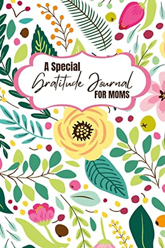 A Special Gratitude Journal for Moms: Celebrate the Blessings of Motherhood with Daily Gratitude Practices and Transform Your Life for the Better