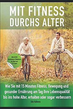 Mit Fitness durchs Alter: Wie Sie mit 15 Minuten Fitness, Bewegung und gesunder Ernährung am Tag ihre Lebensqualität ,bis ins hohe Alter, erhalten oder sogar verbessern.