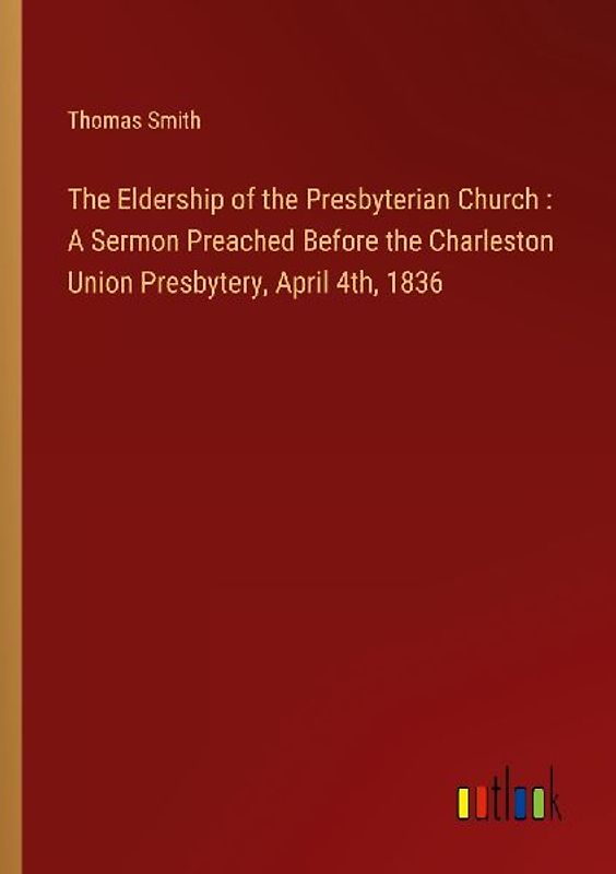 The Eldership of the Presbyterian Church : A Sermon Preached Before the Charleston Union Presbytery, April 4th, 1836
