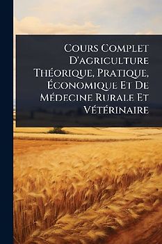 Cours Complet D'agriculture ThÃ(c)orique, Pratique, Ãconomique Et De MÃ(c)decine Rurale Et VÃ(c)tÃ(c)rinaire