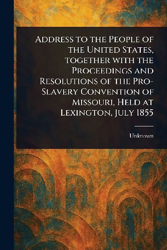 Address to the People of the United States, Together With the Proceedings and Resolutions of the Pro-Slavery Convention of Missouri, Held at Lexington, July 1855