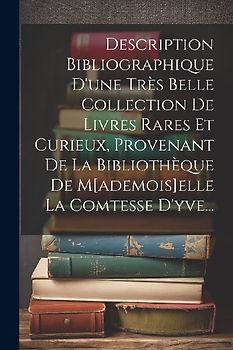 Description Bibliographique D'une Très Belle Collection De Livres Rares Et Curieux, Provenant De La Bibliothèque De M[ademois]elle La Comtesse D'yve..