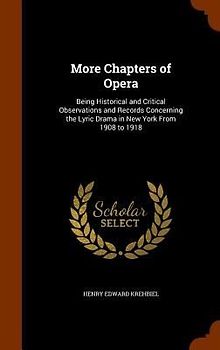 More Chapters of Opera: Being Historical and Critical Observations and Records Concerning the Lyric Drama in New York From 1908 to 1918