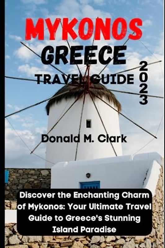 MYKONOS GREECE TRAVEL GUIDE 2023: Discover the Enchanting Charm of Mykonos: Your Ultimate Travel Guide to Greece's Stunning Island Paradise (World Exploring Travel Guide)