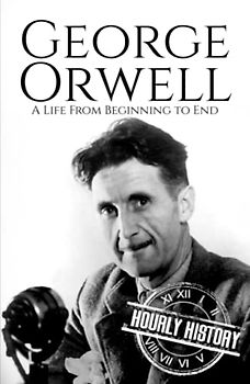 George Orwell: A Life from Beginning to End (Biographies of British Authors)