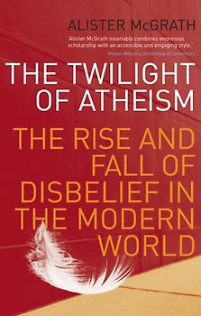 The Twilight Of Atheism: The Rise and Fall of Disbelief in the Modern World - McGrath, Alister