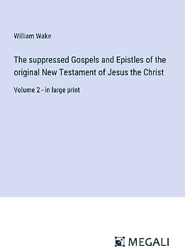 The suppressed Gospels and Epistles of the original New Testament of Jesus the Christ