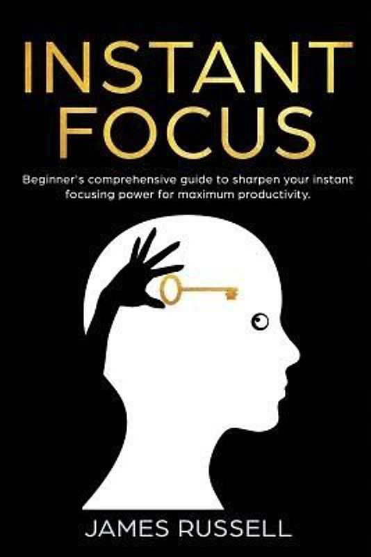 Instant Focus: Beginner's Comprehensive Guide to Sharpen your Instant Focusing Power for Maximum Productivity