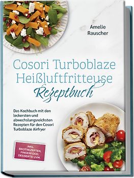 Cosori Turboblaze Heißluftfritteuse Rezeptbuch: Das Kochbuch mit den leckersten und abwechslungsreichsten Rezepten für den Cosori Turboblaze Airfryer - inkl. Brotrezepten, Fingerfood, Desserts uvm.