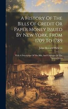 A History Of The Bills Of Credit Or Paper Money Issued By New York, From 1709 To 1789: With A Description Of The Bills, And Catalogue Of The Various I