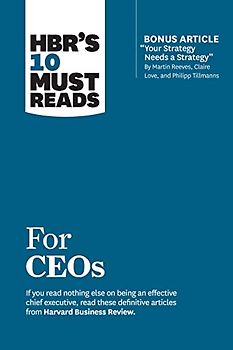 HBR's 10 Must Reads for CEOs (with bonus article "Your Strategy Needs a Strategy" by Martin Reeves, Claire Love, and Philipp Tillmanns)