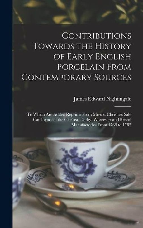 Contributions Towards the History of Early English Porcelain From Contemporary Sources: To Which Are Added Reprints From Messrs. Christie's Sale Catal