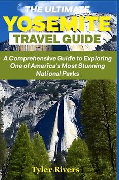 The Ultimate Yosemite Travel Guide: A Comprehensive Guide to Exploring One of America's Most Stunning National Parks (Summer Travel Guides)