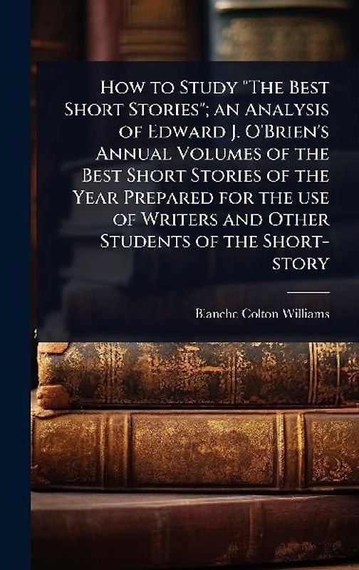 How to Study "The Best Short Stories"; an Analysis of Edward J. O'Brien's Annual Volumes of the Best Short Stories of the Year Prepared for the use of Writers and Other Students of the Short-story