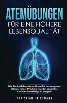 Atemübungen für eine höhere Lebensqualität: Wie Sie durch bewusstes Atmen Ihr Immunsystem stärken, innere Unruhe loswerden sowie Ihre Konzentrationsfähigkeit steigern