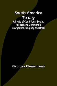 South America To-day ;A Study of Conditions, Social, Political and Commercial in Argentina, Uruguay and Brazil