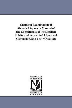 Chemical Examination of Alcholic Liquors. a Manual of the Constituents of the Distilled Spirits and Fermented Liquors of Commerce, and Their Qualitati