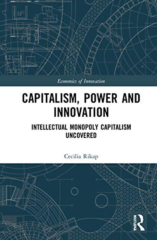 Capitalism, Power and Innovation: Intellectual Monopoly Capitalism Uncovered (Routledge Studies in the Economics of Innovation)