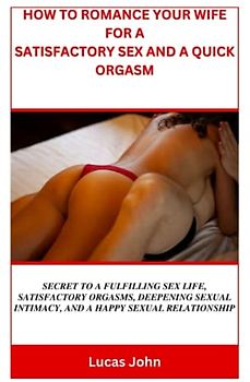 HOW TO ROMANCE YOUR WIFE FOR A SATISFACTORY SEX AND A QUICK ORGASM: Secret to a fulfilling sex life, satisfactory orgasms, deepening sexual intimacy, and a happy sexual relationship