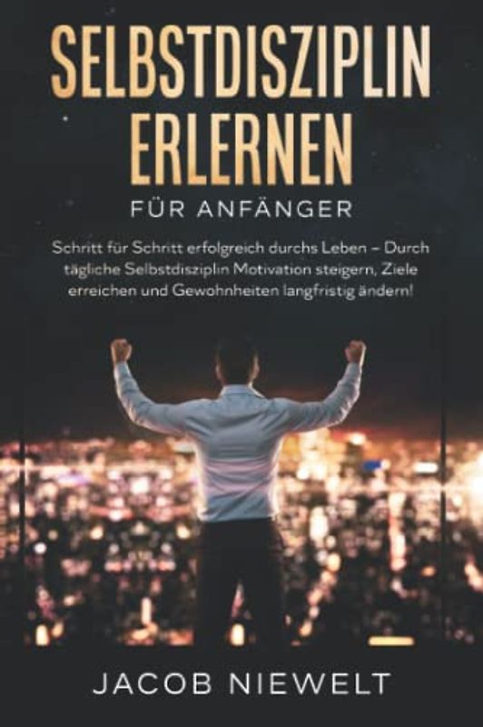 Selbstdisziplin erlernen für Anfänger: Schritt für Schritt erfolgreich durchs Leben – Durch tägliche Selbstdisziplin Motivation steigern, Ziele erreichen und Gewohnheiten langfristig ändern!