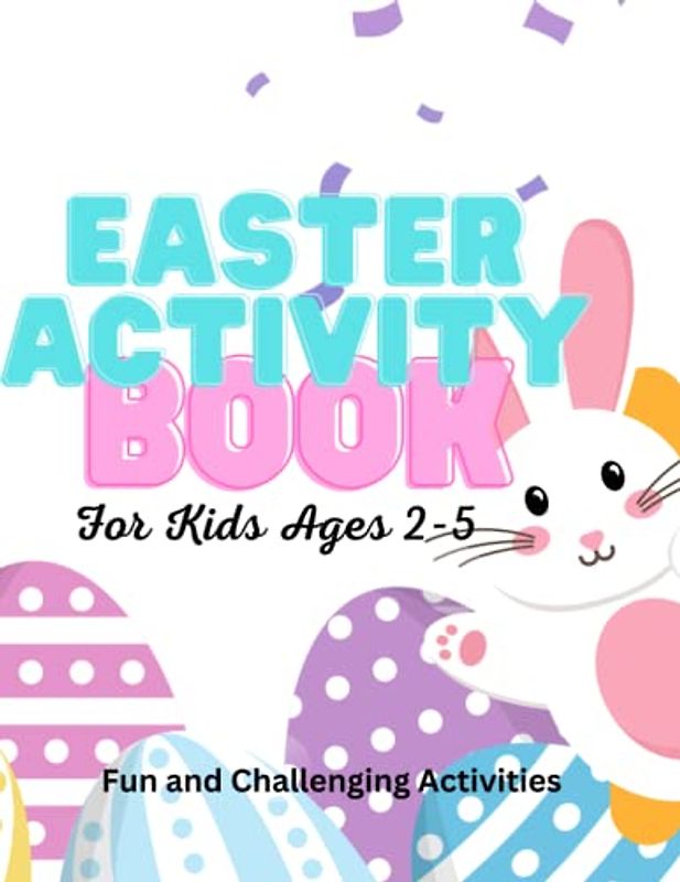 Easter Activity Book for Kids Ages 2-5: A Fun and yet challenging workbook for Toddlers, Preschoolers and Kids with Coloring Pages, Dot-To-Dot, Mazes, Learning Games and Many More.