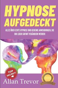 Hypnose aufgedeckt: Alles über echte Hypnose und geheime Anwendungen, die Ihr Leben sofort verändern werden (Dunkle Psychologie, Überredung, ... Menschenanalyse, Gedankenkontrolle, Band 7)