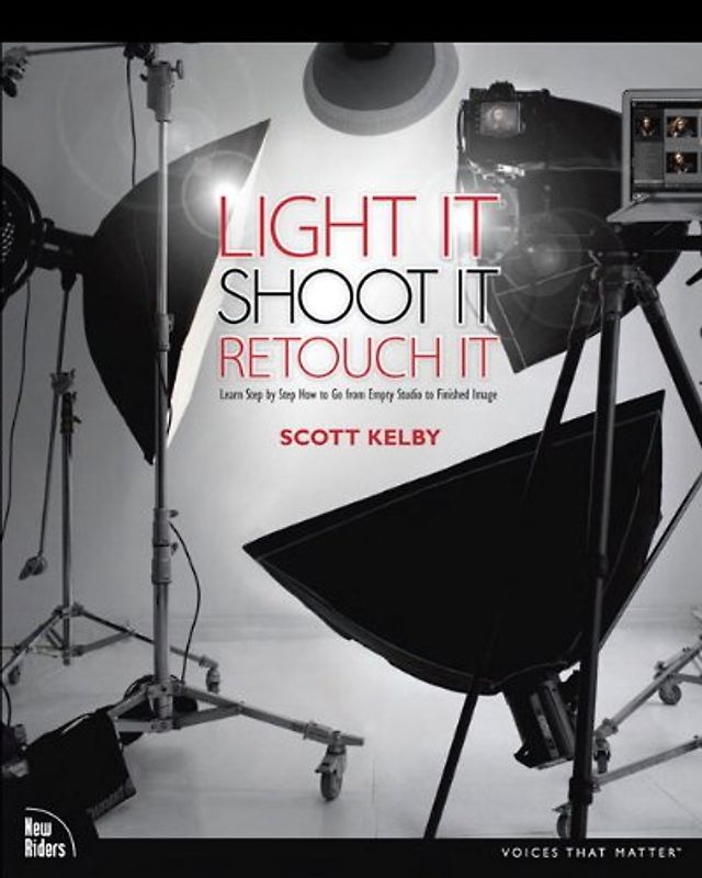 Light It, Shoot It, Retouch It: Learn Step by Step How to Go from Empty Studio to Finished Image (Voices That Matter) - Scott Kelby