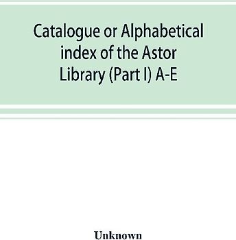 Catalogue or alphabetical index of the Astor Library (Part I) A-E