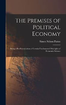 The Premises of Political Economy: Being a Re-Examination of Certain Fundamental Principles of Economic Science