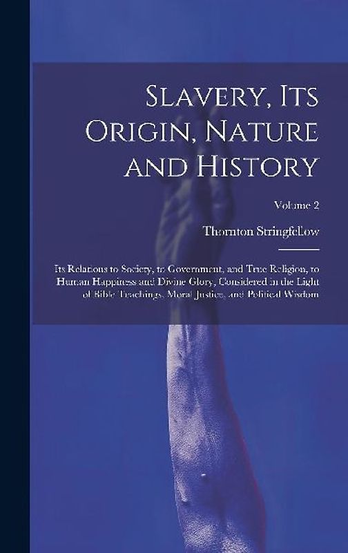 Slavery, Its Origin, Nature and History: Its Relations to Society, to Government, and True Religion, to Human Happiness and Divine Glory, Considered i