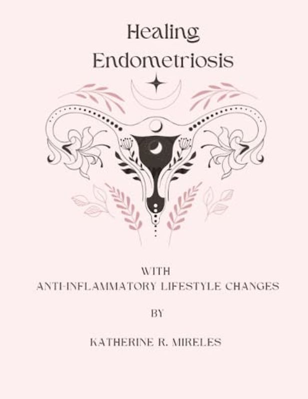 Healing Endometriosis with Anti-Inflammatory Lifestyle Changes: Healing Endometriosis with Anti-Inflammatory Lifestyle Changes