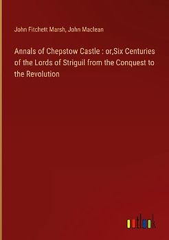 Annals of Chepstow Castle : or,Six Centuries of the Lords of Striguil from the Conquest to the Revolution