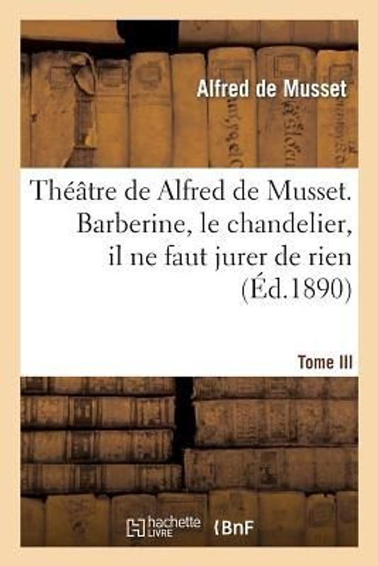 Théâtre de Alfred de Musset.Tome III, Barberine, Le Chandelier, Il Ne Faut Jurer de Rien,