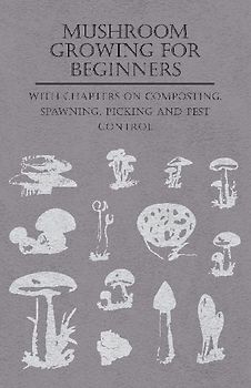 Mushroom Growing for Beginners - With Chapters on Composting, Spawning, Picking and Pest Control