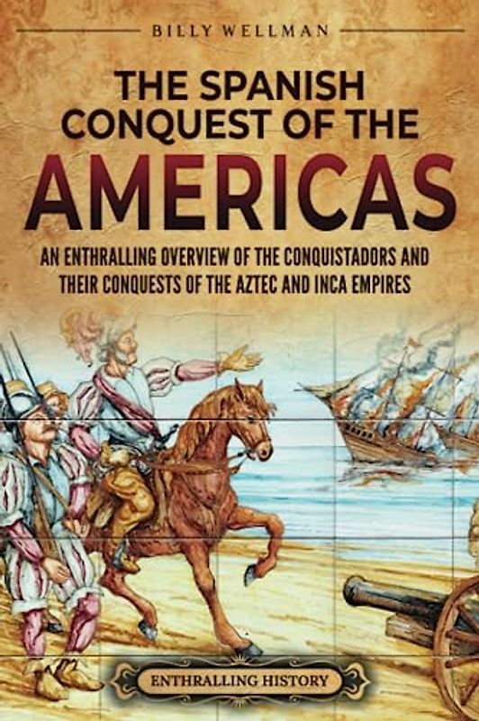 The Spanish Conquest of the Americas: An Enthralling Overview of the Conquistadors and Their Conquests of the Aztec and Inca Empires (Mesoamerica)