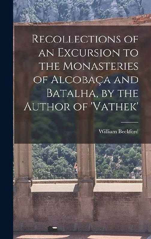 Recollections of an Excursion to the Monasteries of Alcobaça and Batalha, by the Author of 'vathek'