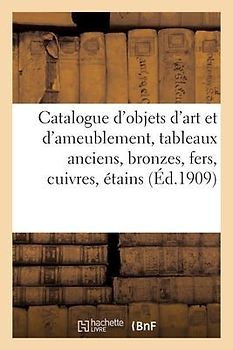 Catalogue d'Objets d'Art Et d'Ameublement, Tableaux Anciens, Bronzes, Fers, Cuivres, Étains