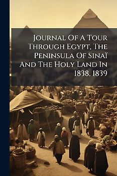 Journal Of A Tour Through Egypt, The Peninsula Of Sinaï And The Holy Land In 1838, 1839