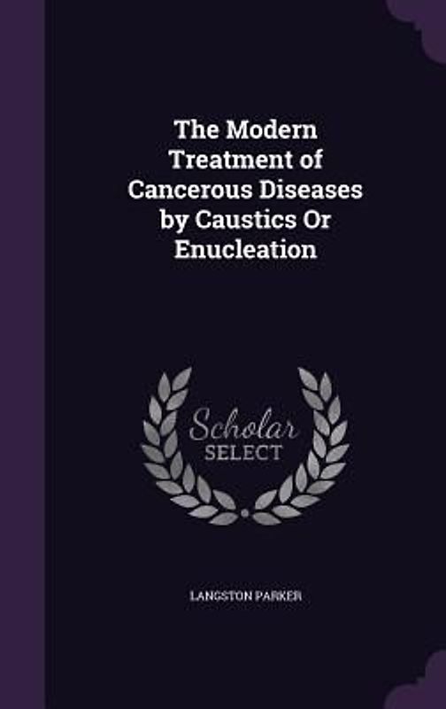The Modern Treatment of Cancerous Diseases by Caustics Or Enucleation