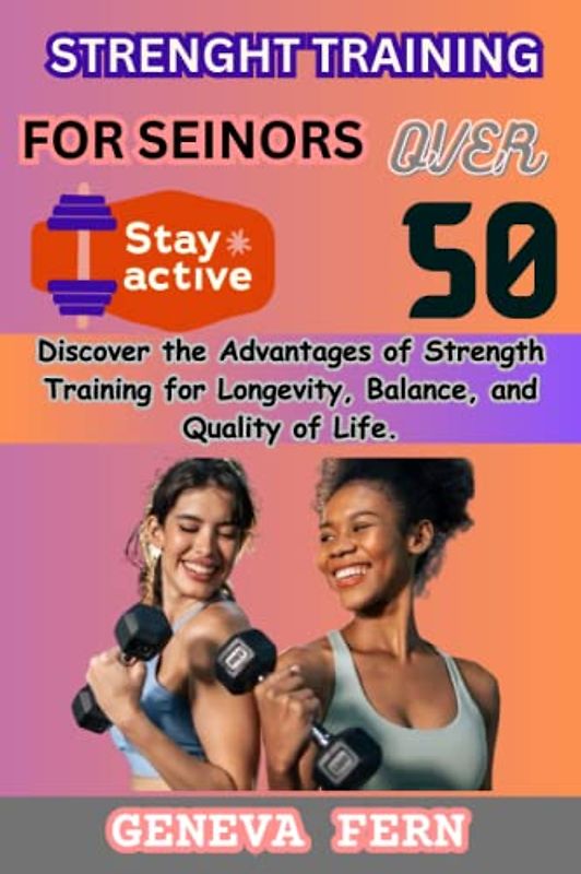 Strength Training for Seniors Over 50: Discover the Advantages of Strength Training for Longevity, Balance, and Quality of Life.