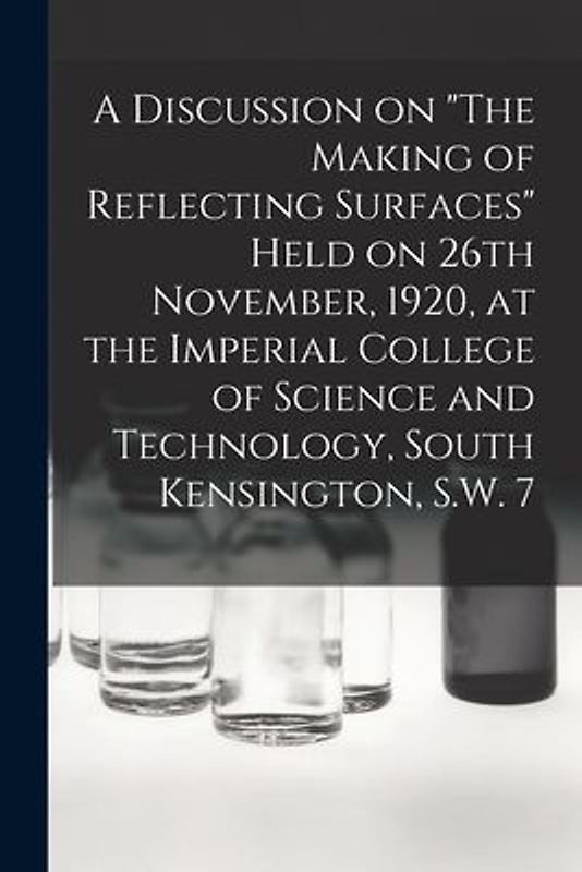 A Discussion on "The Making of Reflecting Surfaces" Held on 26th November, 1920, at the Imperial College of Science and Technology, South Kensington,