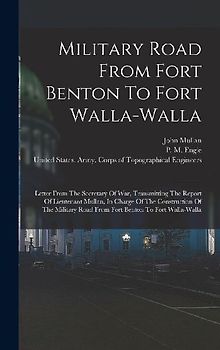 Military Road From Fort Benton To Fort Walla-walla: Letter From The Secretary Of War, Transmitting The Report Of Lieutenant Mullan, In Charge Of The C