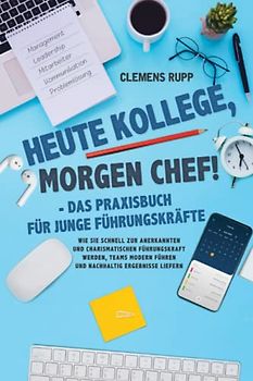 Heute Kollege, morgen Chef! - Das Praxisbuch für junge Führungskräfte: Wie Sie schnell zur anerkannten und charismatischen Führungskraft werden, Teams modern führen und nachhaltig Ergebnisse liefern