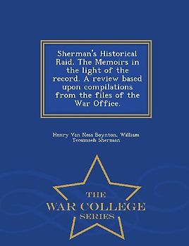 Sherman's Historical Raid. the Memoirs in the Light of the Record. a Review Based Upon Compilations from the Files of the War Office. - War College Series