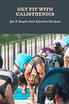 Get Fit With Calisthenics: Get A Simple And Effective Workout