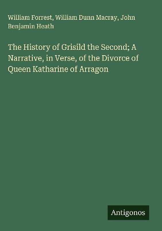 The History of Grisild the Second; A Narrative, in Verse, of the Divorce of Queen Katharine of Arragon