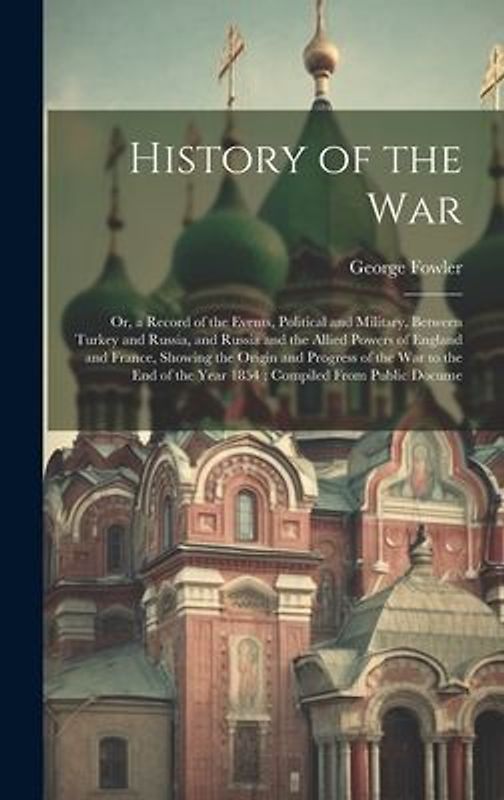 History of the War: Or, a Record of the Events, Political and Military, Between Turkey and Russia, and Russia and the Allied Powers of Eng